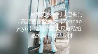 ⚫️⚫️最新无水福利，已被封，高颜值露脸美女【Zennapycyix】推特绝版大尺度私拍，高级脸，模特身材