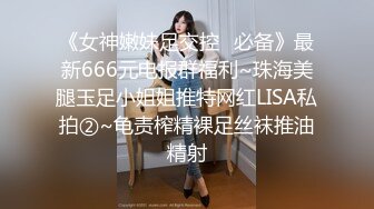 《女神嫩妹足交控✿必备》最新666元电报群福利~珠海美腿玉足小姐姐推特网红LISA私拍②~龟责榨精裸足丝袜推油精射