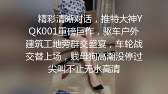 ❤️精彩清晰对话，推特大神YQK001重磅巨作，驱车户外建筑工地旁群交盛宴，车轮战交替上场，贱母狗高潮没停过尖叫不止无水高清