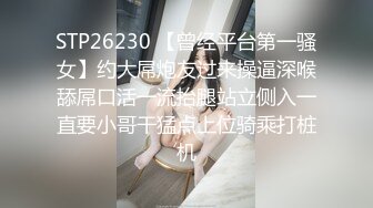 STP26230 【曾经平台第一骚女】约大屌炮友过来操逼深喉舔屌口活一流抬腿站立侧入一直要小哥干猛点上位骑乘打桩机