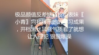 极品颜值反差婊骚货小表妹〖小青〗向我展示她的学习成果，开档黑丝风骚气质看了就想让人侵犯 狠狠爆操