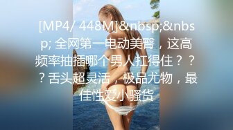 [MP4/ 448M]&nbsp;&nbsp; 全网第一电动美臀，这高频率抽插哪个男人扛得住？？？舌头超灵活，极品尤物，最佳性爱小骚货