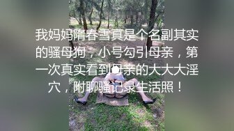 我妈妈隋春雪真是个名副其实的骚母狗，小号勾引母亲，第一次真实看到母亲的大大大淫穴，附聊骚记录生活照！