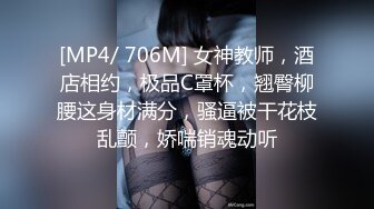 [MP4/ 706M] 女神教师，酒店相约，极品C罩杯，翘臀柳腰这身材满分，骚逼被干花枝乱颤，娇喘销魂动听