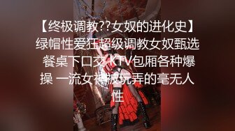 【终极调教??女奴的进化史】绿帽性爱狂超级调教女奴甄选 餐桌下口交 KTV包厢各种爆操 一流女神被玩弄的毫无人性