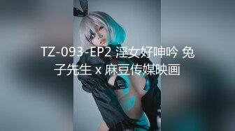 TZ-093-EP2 淫女好呻吟 兔子先生 x 麻豆传媒映画