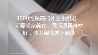 3000约操高端外围小姐姐，可爱邻家美女，乖巧温柔身材好，沙发调情床上激战