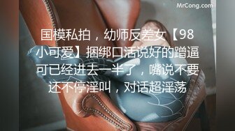 国模私拍，幼师反差女【98小可爱】捆绑口活说好的蹭逼可已经进去一半了，嘴说不要还不停淫叫，对话超淫荡