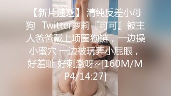 【新片速遞】 清纯反差小母狗✅Twitter萝莉『可可』被主人爸爸戴上项圈狗链，一边操小蜜穴 一边被玩弄小屁眼，好羞耻 好刺激呀~[160M/MP4/14:27]