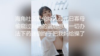 海角社区乱伦新人孤儿日寡母偷窥过妈妈的逼后想尽一切办法下药迷倒终于把我妈给操了