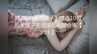 【2024反差婊子】精选10位反差婊子生活淫乱视图合集【六十】