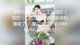 【新片速遞】 新! 工业园区（厕拍）公司女助理昨晚被老板爆菊了❤️菊花外翻下坠[488M/MOV/03:19]