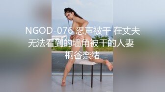 NGOD-076 忍声被干 在丈夫无法看到的墙角被干的人妻 桐谷奈绪