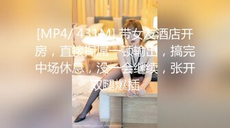 [MP4/ 431M] 带女友酒店开房，直接掏屌一顿输出，搞完中场休息，没一会继续，张开双腿爆插