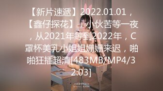 【新片速遞】2022.01.01，【鑫仔探花】，小伙苦等一夜，从2021年等到2022年，C罩杯美乳小姐姐姗姗来迟，啪啪狂插超清[483MB/MP4/32:03]