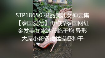 STP18650 极品美乳女神云集【泰国爱妃】再约操泰国网红金发美女冰冰莅临干炮 异形大屌小哥多插猛操各种干