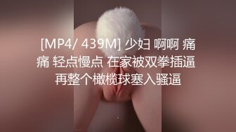 [MP4/ 439M] 少妇 啊啊 痛痛 轻点慢点 在家被双拳插逼 再整个橄榄球塞入骚逼