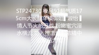 STP24730 极品91超气质175cm大长腿车模御姐▌淑怡 ▌情人节火热开战 粉嫩蜜穴淫水横流 后入撞击爆射浓精中出极品尤物