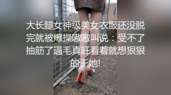 大长腿女神级美女衣服还没脱完就被爆操嗷嗷叫说：受不了抽筋了逼毛真旺看着就想狠狠的干她!