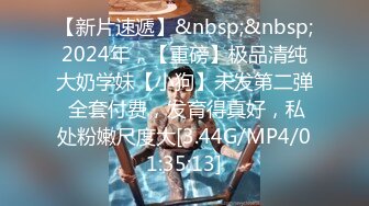 【新片速遞】&nbsp;&nbsp;2024年，【重磅】极品清纯大奶学妹【小狗】未发第二弹 全套付费，发育得真好，私处粉嫩尺度大[3.44G/MP4/01:35:13]