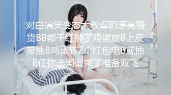 对白搞笑变态大叔虐阴漂亮骚货BB都干红肿了鸡蛋放B上皮带抽B鸡蛋碎2个红包电B或抽B任你选闺蜜来了准备双飞