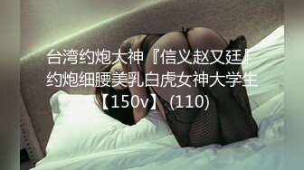 台湾约炮大神『信义赵又廷』约炮细腰美乳白虎女神大学生【150v】 (110)