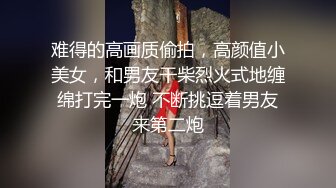 难得的高画质偷拍，高颜值小美女，和男友干柴烈火式地缠绵打完一炮 不断挑逗着男友来第二炮