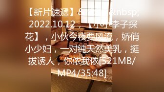 【新片速遞】&nbsp;&nbsp; 2022.10.12，【小小李子探花】，小伙今夜要风流，娇俏小少妇，一对纯天然美乳，挺拔诱人，你侬我侬[521MB/MP4/35:48]