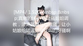 [MP4/ 1.52G]&nbsp;&nbsp;真嫩的妹子 啊让骚姐姐调教，淫声荡语互动撩骚，让小姑娘给舔逼舔菊花叫的好骚啊