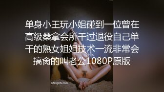 单身小王玩小姐碰到一位曾在高级桑拿会所干过退役自己单干的熟女姐姐技术一流非常会搞肏的叫老公1080P原版