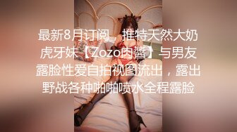 最新8月订阅，推特天然大奶虎牙妹【Zozo肉醬】与男友露脸性爱自拍视图流出，露出野战各种啪啪喷水全程露脸