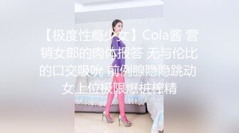 【极度性瘾少女】Cola酱 营销女郎的肉体报答 无与伦比的口交吸吮 前例腺隐隐跳动 女上位极限爆桩榨精