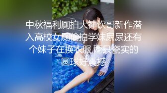 中秋福利厕拍大神饮哥新作潜入高校女厕偷拍学妹尿尿还有个妹子在换衣服,两只瓷实的圆球好震撼