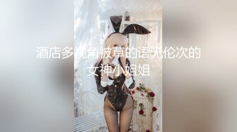 酒店多视角被草的语无伦次的女神小姐姐