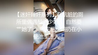 【迷奸睡奸系列】在肮脏的厕所里偶遇醉酒少妇❤️自然要艹她了❤️射完把少妇扔在小便池里走人！