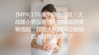 [MP4]170高个眼镜御姐！大战矮小男反差感！顶级圆润美臀翘起，扛起大长腿站立抽插，后入姿势太诱惑了