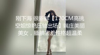 刚下海 很新鲜【170CM高挑空姐惊艳压轴出场】端庄美丽美女，腼腆害羞性格超温柔