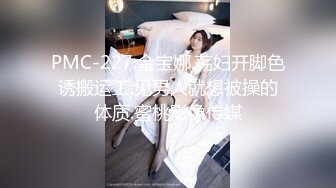 PMC-227.金宝娜.荡妇开脚色诱搬运工.见男人就想被操的体质.蜜桃影像传媒