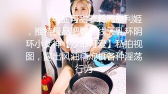 ❤️❤️可盐可甜萝莉风福利姬，推特极品肥臀一线天乳环阴环小女神【沙耶可爱】私拍视图，露出风油精炮机各种淫荡行为