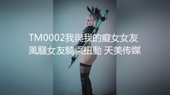 TM0002我與我的癡女女友 風騷女友騎乘扭動 天美传媒