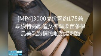 [MP4]3000高价网约175兼职模特高颜值女神温柔苗条极品美乳激情啪啪劲爆刺激