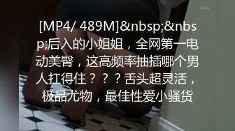 [MP4/ 489M]&nbsp;&nbsp;后入的小姐姐，全网第一电动美臀，这高频率抽插哪个男人扛得住？？？舌头超灵活，极品尤物，最佳性爱小骚货