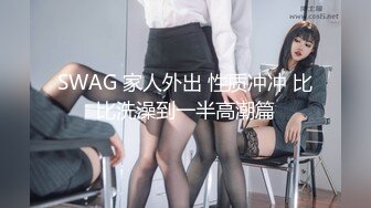 SWAG 家人外出 性质冲冲 比比洗澡到一半高潮篇