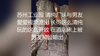 苏州工业园 清纯厂妹与男友爱爱视频流出 长得这么清纯玩的这么开放 在酒店床上被男友骑脸输出！