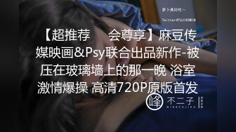 【超推荐❤️会尊享】麻豆传媒映画&Psy联合出品新作-被压在玻璃墙上的那一晚 浴室激情爆操 高清720P原版首发