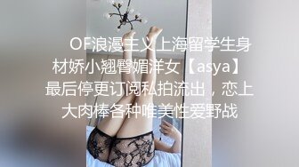 ❤️OF浪漫主义上海留学生身材娇小翘臀媚洋女【asya】最后停更订阅私拍流出，恋上大肉棒各种唯美性爱野战