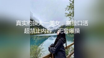 真实约操大一美女，露脸口活超禁止内容，无套爆操