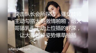 突击队长会所探店，骚女技师主动勾搭大哥激情啪啪，给大哥舔乳头主动上位插的好深，让大哥各种姿势爆草抽插