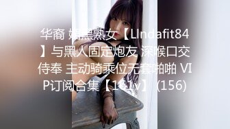 华裔 媚黑熟女【Llndafit84】与黑人固定炮友 深喉口交侍奉 主动骑乘位无套啪啪 VIP订阅合集【161v】 (156)