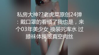 私房大神??老虎菜原创24弹：戴口罩的看烦了我也是，来个03年美少女 换装死库水 过膝袜体操服真空肉丝